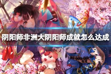 阴阳师非洲大阴阳师成就怎么达成