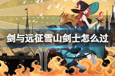 《剑与远征》雪山剑士怎么过 奇境探险雪山剑士攻略