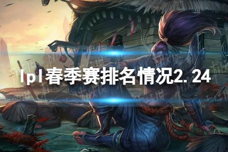 2024lpl春季赛排名积分榜2月24日 lpl春季赛排名情况2.24