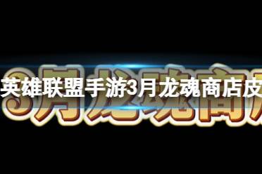 《英雄联盟手游》3月龙魂商店换哪些皮肤攻略
