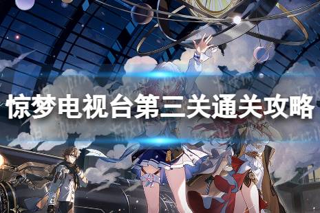 《崩坏星穹铁道》惊梦电视台第三关怎么打 惊梦电视台第三关通关心得