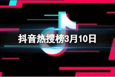 抖音热搜榜3月10日 抖音热搜排行榜今日榜3.10盘点