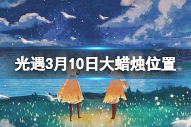 2024.3.10大蜡烛位置 《光遇》3月10日大蜡烛在哪讲解