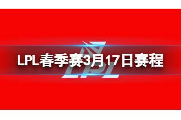 LPL春季赛3月17日赛程 2024LPL春季赛3月17日首发名单分享