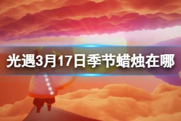 《光遇》3月17日季节蜡烛在哪 3.17季节蜡烛位置2024盘点