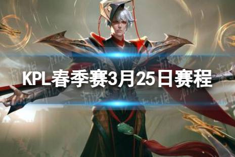 2024KPL春季赛3月25日赛程 KPL春季赛3.25首发名单分享