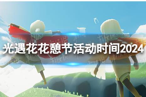 《光遇》花憩节什么时候开始 花憩节活动时间2024讲解