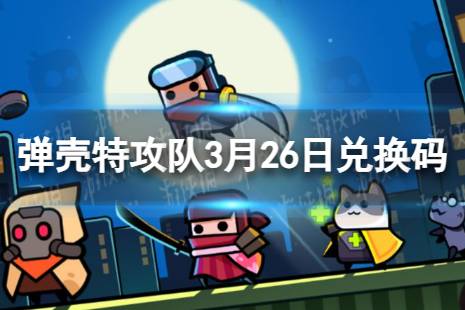 《弹壳特攻队》3月26日兑换码 3月26日礼包兑换码2024分享讲解