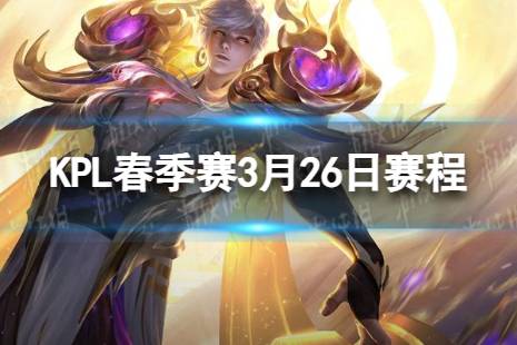 2024KPL春季赛3月26日赛程 KPL春季赛3.26首发名单分享