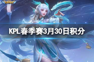 2024KPL春季赛积分榜最新 KPL春季赛3月30日积分排行分享
