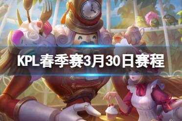 2024KPL春季赛3月30日赛程 KPL春季赛3.30首发名单分享