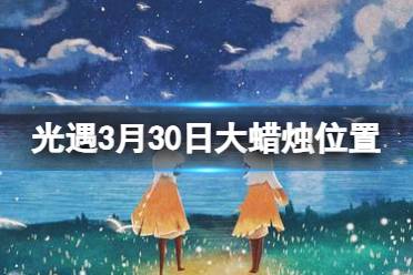 《光遇》3月30日大蜡烛在哪 3.30大蜡烛位置2024分析
