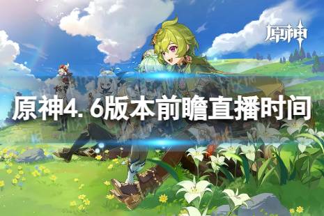 《原神》4.6版本前瞻什么时候开始 4.6版本前瞻直播时间分享