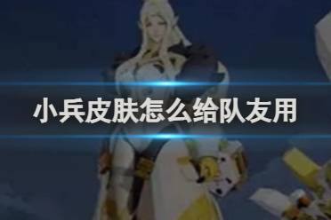 王者荣耀小兵皮肤给队友用方法介绍分享