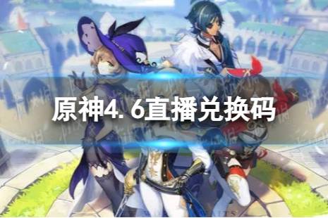 《原神》4.6直播兑换码是什么 4.6版本前瞻直播兑换码汇总一览