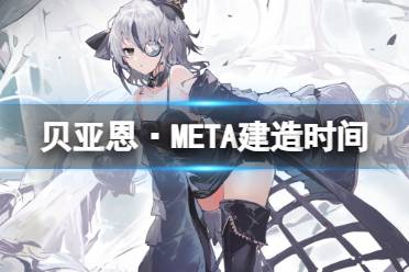 《碧蓝航线》贝亚恩·META建造时间讲解