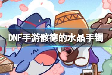 《地下城与勇士起源》骸德的水晶手镯图鉴讲解