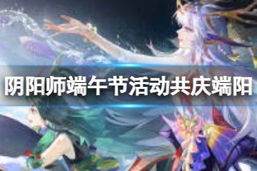 《阴阳师》端午节活动共庆端阳攻略分享