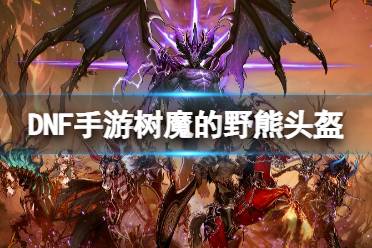《地下城与勇士起源》树魔的野熊头盔图鉴讲解
