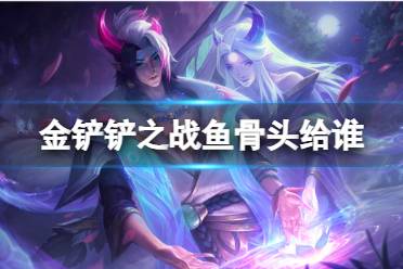 《金铲铲之战》鱼骨头给谁 解析