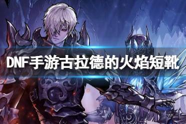 《地下城与勇士起源》古拉德的火焰短靴图鉴一览