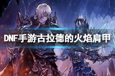 《地下城与勇士起源》古拉德的火焰肩甲图鉴讲解