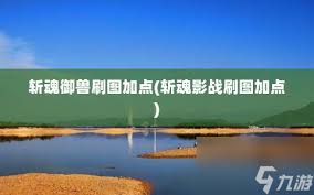 斩魂御兽改版加点攻略：属性点分配思路与战力提升要点